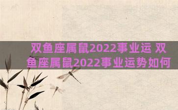 双鱼座属鼠2022事业运 双鱼座属鼠2022事业运势如何